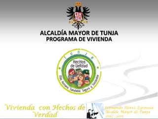 Vivienda con Hechos de
Verdad
ALCALDÍA	
  MAYOR	
  DE	
  TUNJA	
  	
  
PROGRAMA	
  DE	
  VIVIENDA	
  	
  
Fernando Flórez Espinosa
Alcalde Mayor de Tunja
2012- 2015
 
