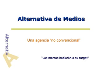 Alternativa de Medios


   Una agencia “no convencional”



          “Las marcas hablarán a su target”
 