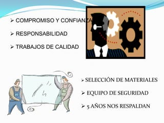  COMPROMISO Y CONFIANZA

 RESPONSABILIDAD

 TRABAJOS DE CALIDAD




                         SELECCIÓN   DE MATERIALES

                         EQUIPO DE SEGURIDAD

                         5 AÑOS NOS RESPALDAN
 