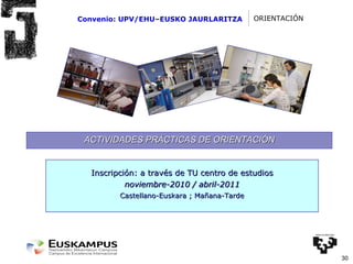 Convenio: UPV/EHU–EUSKO JAURLARITZA ORIENTACIÓN ACTIVIDADES PRÁCTICAS DE ORIENTACIÓN Inscripción: a través de TU centro de estudios noviembre-2010 / abril-2011 Castellano-Euskara ; Mañana-Tarde 