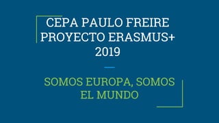CEPA PAULO FREIRE
PROYECTO ERASMUS+
2019
SOMOS EUROPA, SOMOS
EL MUNDO
 