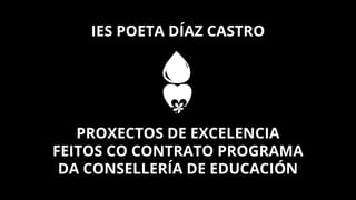 IES POETA DÍAZ CASTRO
PROXECTOS DE EXCELENCIA
FEITOS CO CONTRATO PROGRAMA
DA CONSELLERÍA DE EDUCACIÓN
 