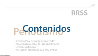 RRSS
                                                                                                   Álvaro Olmo

                                                                                          Álvaro Olmo   Pag.   8




                                                                                   RRSS

                                    Contenidos
                                  Periodismo
                                  - Investigación y búsqueda de contenidos
                                  - Redacción profesional de todo tipo de textos
                                  - Lenguaje audiovisual
                                  - Adecuación del discurso para cada ámbito

viernes 23 de noviembre de 2012
 