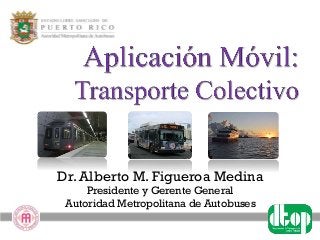 Dr. Alberto M. Figueroa Medina
Presidente y Gerente General
Autoridad Metropolitana de Autobuses
 