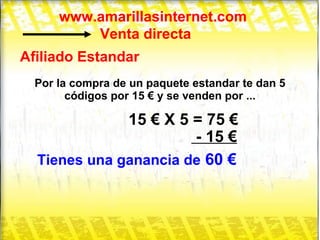 www.amarillasinternet.com Venta directa Afiliado Estandar Por la compra de un paquete estandar te dan 5 códigos por 15 € y se venden por ... 15 € X 5 = 75 € - 15 € Tienes una ganancia de  60 € 