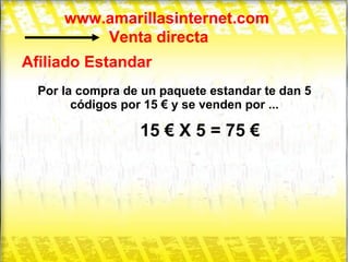 www.amarillasinternet.com Venta directa Afiliado Estandar Por la compra de un paquete estandar te dan 5 códigos por 15 € y se venden por ... 15 € X 5 = 75 € 