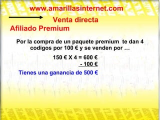 www.amarillasinternet.com Venta directa Afiliado Premium Por la compra de un paquete premium  te dan 4 codigos por 100 € y se venden por … 150 € X 4 = 600 € - 100 € Tienes una ganancia de 500 € 