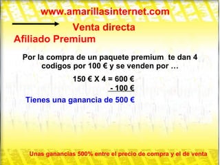 www.amarillasinternet.com Venta directa Afiliado Premium Por la compra de un paquete premium  te dan 4 codigos por 100 € y se venden por … 150 € X 4 = 600 € - 100 € Tienes una ganancia de 500 € Unas ganancias 500% entre el precio de compra y el de venta 