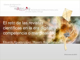 El reto de las revistas
científicas en la era digital:
competencia o marginalidad

Eduardo Aguado-López / Rosario Rogel-Salazar



                                               29 de enero de 2013
 