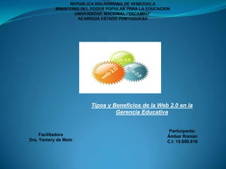 Tipos y Beneficios de la Web 2.0 en la
Gerencia Educativa

Facilitadora
Dra. Ysmery de Melo

Participante:
Ámbar Román
C.I: 15.690.616

 