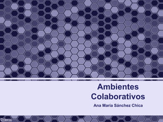 Ambientes
Colaborativos
Ana María Sánchez Chica
 