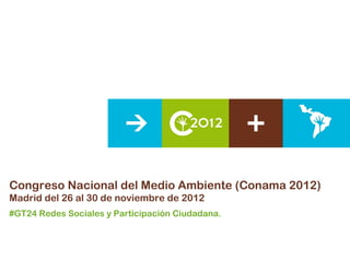 Congreso Nacional del Medio Ambiente (Conama 2012)
Madrid del 26 al 30 de noviembre de 2012
#GT24 Redes Sociales y Participación Ciudadana.
 