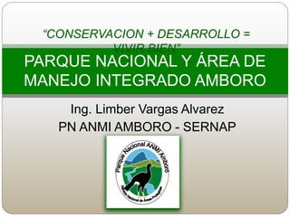 Ing. Limber Vargas Alvarez
PN ANMI AMBORO - SERNAP
PARQUE NACIONAL Y ÁREA DE
MANEJO INTEGRADO AMBORO
“CONSERVACION + DESARROLLO =
VIVIR BIEN”
 