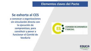 Se exhorta al CES
a convocar a organizaciones
sin vinculación directa con
la ejecución de
compromisos, para
constituir y poner a
funcionar el Comité de
Veeduría
Elementos claves del Pacto
 