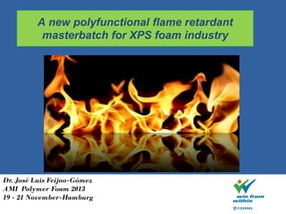 Dr. José Luis Feijoo-Gómez
AMI Polymer Foam 2013
19 - 21 November-Hamburg
A new polyfunctional flame retardant
masterbatch for XPS foam industry
 