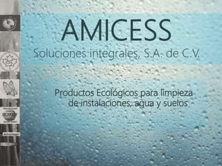 Productos Ecológicos para limpieza
de instalaciones, agua y suelos
AMICESS
Soluciones integrales, S.A. de C.V.
 