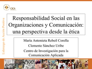 Responsabilidad Social en las Organizaciones y Comunicación: una perspectiva desde la ética María Antonieta Rebeil Corella Clemente Sánchez Uribe Centro de Investigación para la Comunicación Aplicada 