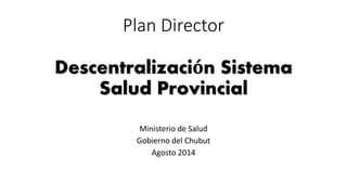 Plan Director 
Descentralización Sistema 
Salud Provincial 
Ministerio de Salud 
Gobierno del Chubut 
Agosto 2014 
 