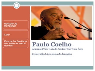 Paulo Coelho
Alumno: César Alfredo Amílcar Martínez Báez
Universidad Autónoma de Asunción
PERSONAJE
HISTÓRICO
Autor
Unos de los Escritores
más leídos de todo el
mundo!!!
 