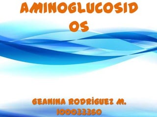 AMINOGLUCOSID
     OS



 Geanina Rodríguez M.
      100033360
 