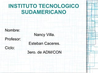 INSTITUTO TECNOLOGICO SUDAMERICANO Nombre: Nancy Villa. Profesor: Esteban Caceres. Ciclo: 3ero. de ADM/CON 