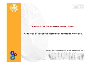 PRESENTACIÓN INSTITUCIONAL AMITS


Asociación de Titulados Superiores de Formación Profesional.




                      Fecha de Actualización: 22 de febrero de 2011
 