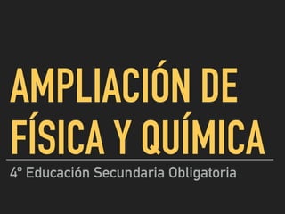 AMPLIACIÓN DE
FÍSICA Y QUÍMICA
4º Educación Secundaria Obligatoria
 