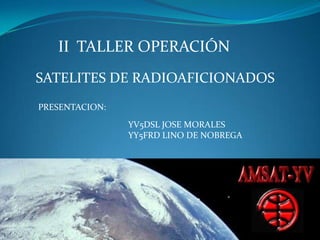 II  TALLER OPERACIÓN   SATELITES DE RADIOAFICIONADOS  PRESENTACION: YV5DSL JOSE MORALES YY5FRD LINO DE NOBREGA 