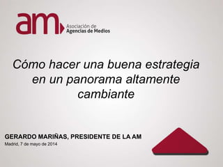 Cómo hacer una buena estrategia
en un panorama altamente
cambiante
GERARDO MARIÑAS, PRESIDENTE DE LA AM
Madrid, 7 de mayo de 2014
 