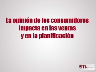 La opinión de los consumidores
impacta en las ventas
y en la planificación
 