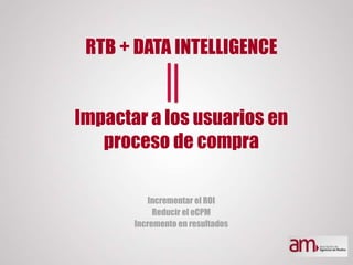 RTB + DATA INTELLIGENCE
Impactar a los usuarios en
proceso de compra
Incrementar el ROI
Reducir el eCPM
Incremento en resu...