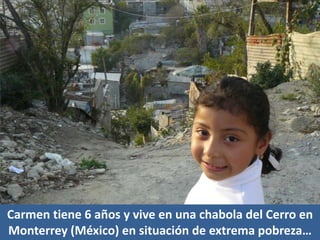 Carmen tiene 6 años y vive en una chabola del Cerro en
Monterrey (México) en situación de extrema pobreza…
 