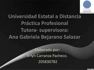Universidad Estatal a Distancia
Práctica Profesional
Tutora- supervisora:
Ana Gabriela Bejarano Salazar
Elaborado por:
Erlyn Carranza Pacheco.
205830782
 