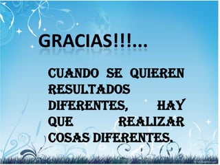 Cuando se quieren
resultados
diferentes,
hay
que
realizar
cosas diferentes.

 