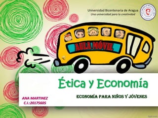 Universidad Bicentenaria de Aragua
Una universidad para la creatividad

Ética y Economía
ANA MARTINEZ
C.I.:20175605

Economía para niños y Jóvenes

 