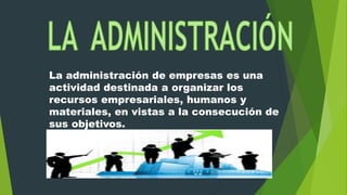 La administración de empresas es una
actividad destinada a organizar los
recursos empresariales, humanos y
materiales, en vistas a la consecución de
sus objetivos.
 