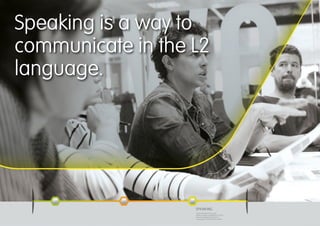 SPEAKING
Understanding written words,
phases, chapters, paragraphs to set the
basis for speaking and interact in
a language. Ut enim ad minim veniam.
SPEAKING
Understanding written words,
phases, chapters, paragraphs to set the
basis for speaking and interact in
a language. Ut enim ad minim veniam.
Speaking is a way to
communicate in the L2
language.
 