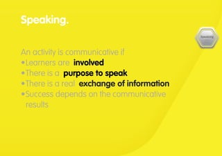 Speaking.
An activity is communicative if
•	Learners are involved
•	There is a purpose to speak
•	There is a real exchange of information
•	Success depends on the communicative
results
 