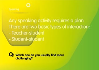 Any speaking activity requires a plan
There are two basic types of interaction:
- Teacher-student
- Student-student
Speaking
Which one do you usually find more
challenging?
Q:
 