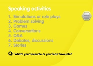 1.	 Simulations or role plays
2.	Problem solving
3.	Games
4.	Conversations
5.	Q&A
6.	Debates, discussions
7.	Stories
What’s your favourite or your least favourite?Q:
Speaking activities
 