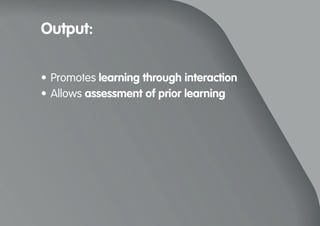 Output:
•	Promotes learning through interaction
•	Allows assessment of prior learning
 