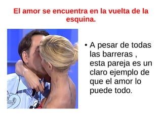 El amor se encuentra en la vuelta de la
              esquina.


                    ●   A pesar de todas
                        las barreras ,
                        esta pareja es un
                        claro ejemplo de
                        que el amor lo
                        puede todo.
 