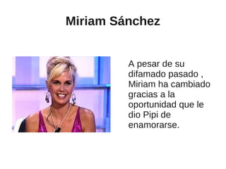Miriam Sánchez


         A pesar de su
         difamado pasado ,
         Miriam ha cambiado
         gracias a la
         oportunidad que le
         dio Pipi de
         enamorarse.
 
