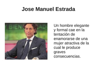 Jose Manuel Estrada

           Un hombre elegante
           y formal cae en la
           tentación de
           enamorarse de una
           mujer atractiva de la
           cual le produce
           graves
           consecuencias.
 