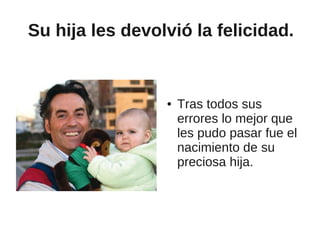 Su hija les devolvió la felicidad.


                 ●   Tras todos sus
                     errores lo mejor que
                     les pudo pasar fue el
                     nacimiento de su
                     preciosa hija.
 