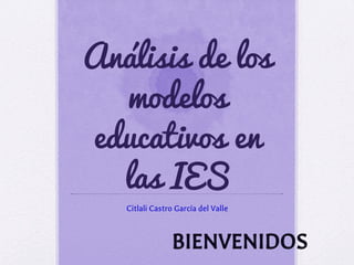 Análisis de los
modelos
educativos en
las IES
Citlali Castro García del Valle
BIENVENIDOS
 