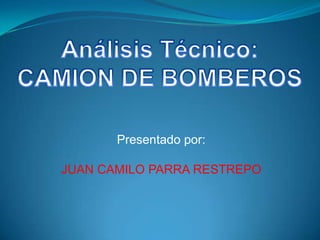 Análisis Técnico:  CAMION DE BOMBEROS  Presentado por: JUAN CAMILO PARRA RESTREPO 