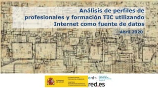 1
Análisis de perfiles de
profesionales y formación TIC utilizando
Internet como fuente de datos
Abril 2020
 