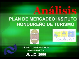 Análisis
PLAN DE MERCADEO INSITUTO
   HONDUREÑO DE TURISMO




     CIUDAD UNIVERSITARIA
         HONDURAS C.A

       JULIO, 2006
 