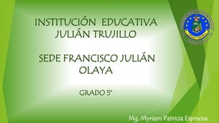 INSTITUCIÓN EDUCATIVA
JULIÁN TRUJILLO
SEDE FRANCISCO JULIÁN
OLAYA
GRADO 5°
Mg, Myriam Patricia Espinosa
 